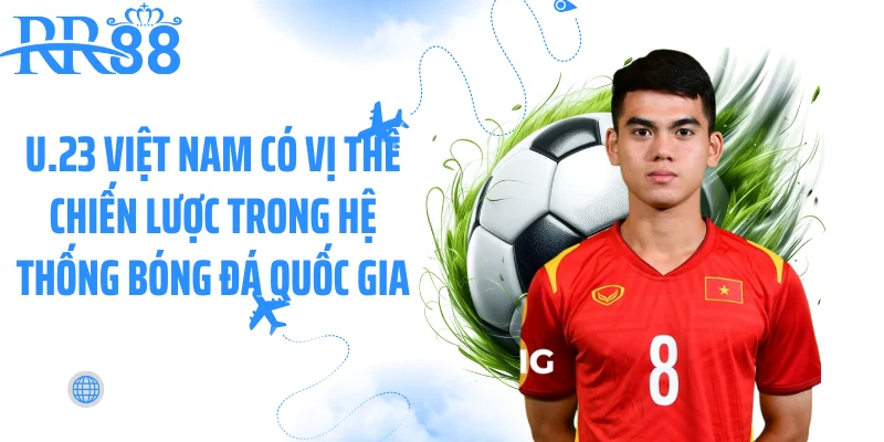 U.23 Việt Nam có vị thế chiến lược trong hệ thống bóng đá quốc gia
